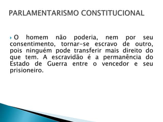  O homem não poderia, nem por seu
consentimento, tornar-se escravo de outro,
pois ninguém pode transferir mais direito do
que tem. A escravidão é a permanência do
Estado de Guerra entre o vencedor e seu
prisioneiro.
 