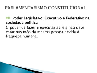 XII. Poder Legislativo, Executivo e Federativo na
sociedade política:
O poder de fazer e executar as leis não deve
estar nas mão da mesma pessoa devida à
fraqueza humana.
 