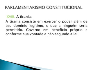 XVIII. A tirania:
A tirania consiste em exercer o poder além de
seu domínio legítimo, o que a ninguém seria
permitido. Governo em benefício próprio e
conforme sua vontade e não segundo a lei.
 