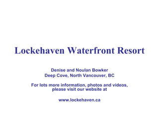 Lockehaven Waterfront Resort Denise and Noulan Bowker Deep Cove, North Vancouver, BC For lots more information, photos and videos, please visit our website at www.lockehaven.ca