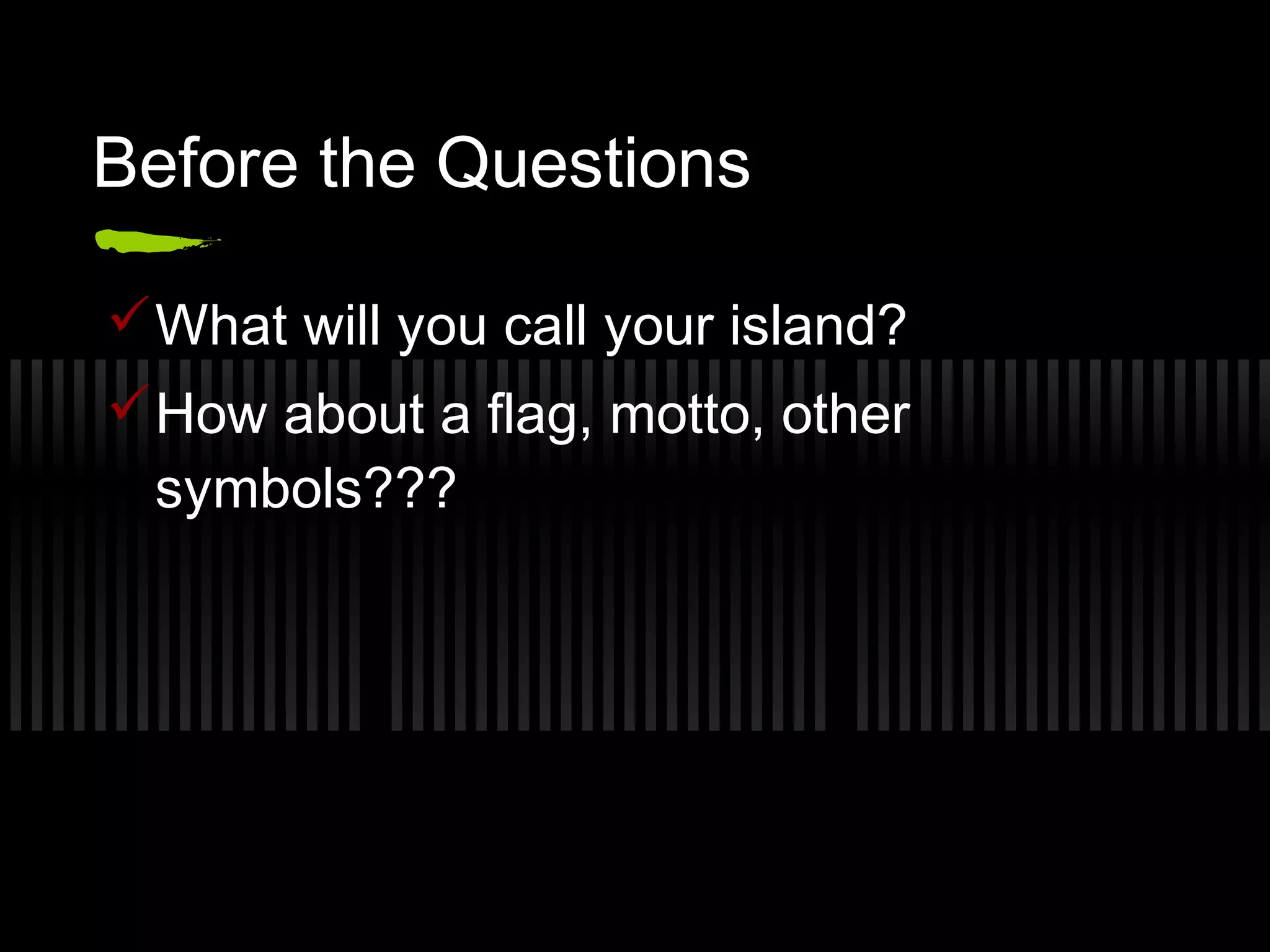 Before the Questions
What will you call your island?
How about a flag, motto, other
symbols???