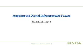 INCA Conference, Manchester 16-17 Oct 19
Mapping the Digital Infrastructure Future
Workshop Session 2
 