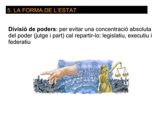 5. LA FORMA DE L’ESTAT


Divisió de poders: per evitar una concentració absoluta
del poder (jutge i part) cal repartir-lo: legislatiu, executiu i
federatiu
 