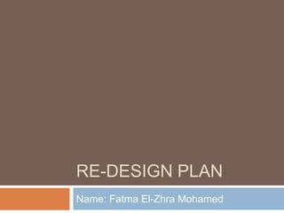 RE-DESIGN PLAN
Name: Fatma El-Zhra Mohamed
 