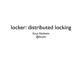 locker: distributed locking
         Knut Nesheim
           @knutin
 