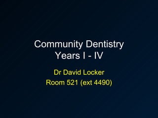 Community Dentistry Years I - IV Dr David Locker Room 521 (ext 4490) 