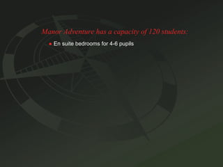 Manor Adventure has a capacity of 120 students: ●   En suite bedrooms for 4-6 pupils 