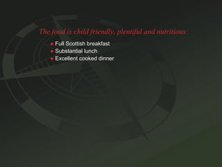 The food is child friendly, plentiful and nutritious: ●   Full Scottish breakfast ●   Substantial lunch ●   Excellent cooked dinner 