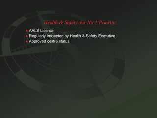 Health & Safety our No 1 Priority: ●   AALS Licence ●   Regularly inspected by Health & Safety Executive ●   Approved centre status 