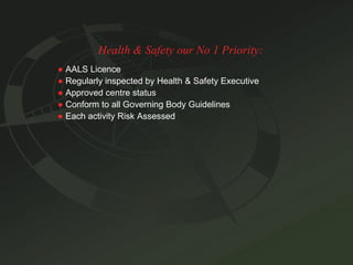 Health & Safety our No 1 Priority: ●   AALS Licence ●   Regularly inspected by Health & Safety Executive ●   Approved centre status ●   Conform to all Governing Body Guidelines ●   Each activity Risk Assessed 