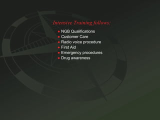 Intensive Training follows: ●   NGB Qualifications ●   Customer Care ●   Radio voice procedure ●   First Aid ●   Emergency procedures ●   Drug awareness 