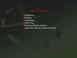 Child Perception: ●   Dangerous ●   Exciting ●   Demanding ●   Unnerving ●   Experiencing the unknown ●   Away from security of Mum and Dad 