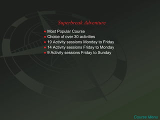Superbreak Adventure ●   Most Popular Course ●   Choice of over 30 activities ●   19 Activity sessions Monday to Friday ●   14 Activity sessions Friday to Monday ●   9 Activity sessions Friday to Sunday Course Menu 