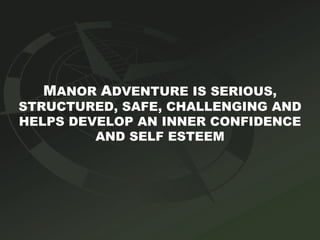 M ANOR  A DVENTURE IS SERIOUS, STRUCTURED, SAFE, CHALLENGING AND HELPS DEVELOP AN INNER CONFIDENCE AND SELF ESTEEM 