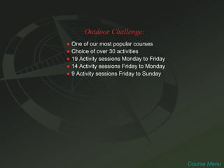 Outdoor Challenge: ●   One of our most popular courses ●   Choice of over 30 activities ●   19 Activity sessions Monday to Friday ●   14 Activity sessions Friday to Monday ●   9 Activity sessions Friday to Sunday Course Menu 