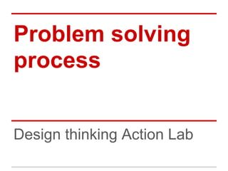 Problem solving
process
Design thinking Action Lab
 