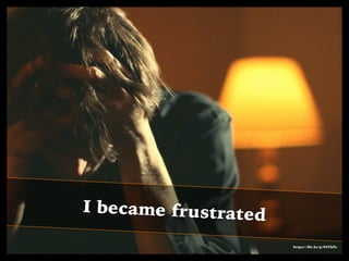 I became frustrated
https://ﬂic.kr/p/84ThFe
 