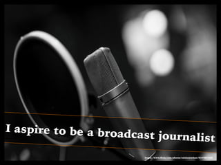 I aspire to be a broadcast journalist
https://www.ﬂickr.com/photos/raisinsawdust/9197881006
 