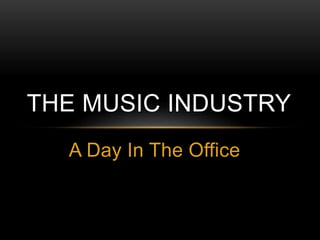 THE MUSIC INDUSTRY 
A Day In The Office 
 
