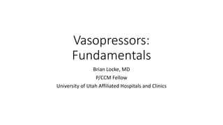 Vasopressors:
Fundamentals
Brian Locke, MD
P/CCM Fellow
University of Utah Affiliated Hospitals and Clinics
 