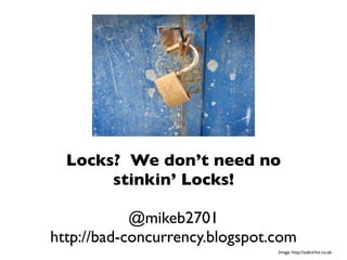 Locks? We don’t need no
       stinkin’ Locks!

            @mikeb2701
http://bad-concurrency.blogspot.com
                                Image: http://subcirlce.co.uk
 