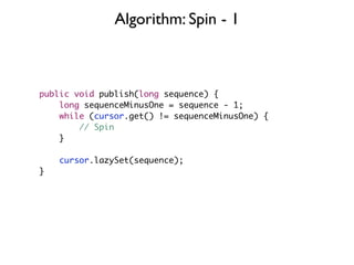 Algorithm: Spin - 1



public void publish(long sequence) {
    long sequenceMinusOne = sequence - 1;
    while (cursor.get() != sequenceMinusOne) {
        // Spin
    }

    cursor.lazySet(sequence);
}
 