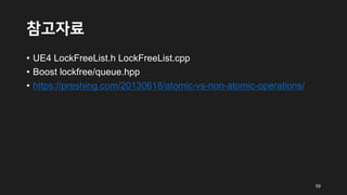참고자료
• UE4 LockFreeList.h LockFreeList.cpp
• Boost lockfree/queue.hpp
• https://preshing.com/20130618/atomic-vs-non-atomic-operations/
59
 