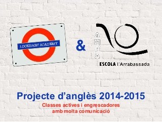 Projecte d’anglès 2014-2015
Classes actives i engrescadores
amb molta comunicació
&
 
