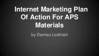 Internet Marketing Plan
Of Action For APS
Materials
by Damiso Lockhart

 