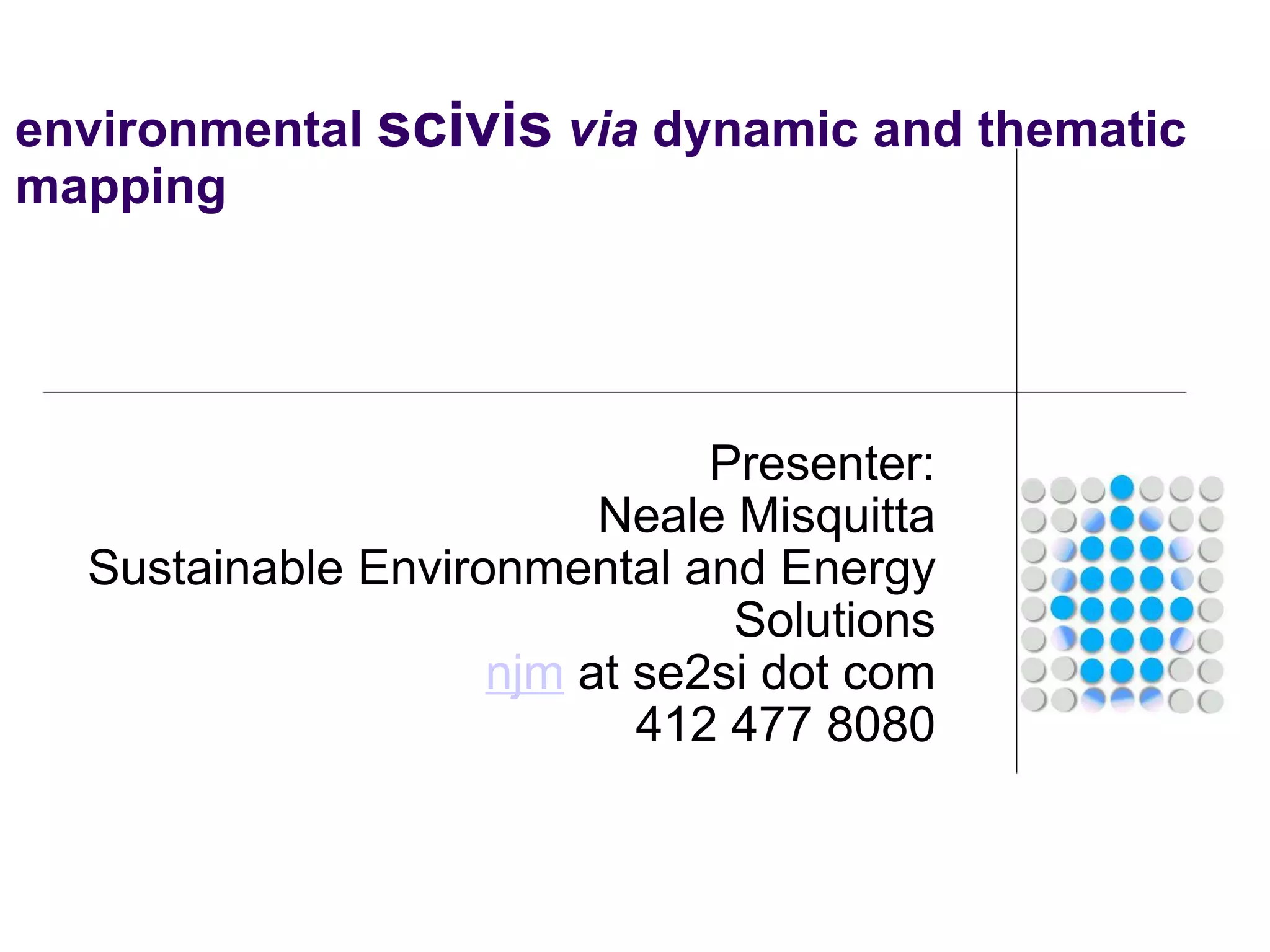 environmental  scivis   via  dynamic and thematic mapping Presenter: Neale Misquitta Sustainable Environmental and Energy Solutions njm  at se2si dot com 412 477 8080 