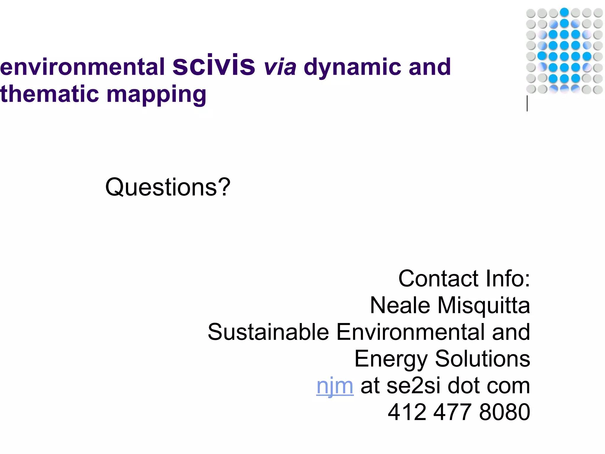  Questions? environmental  scivis   via  dynamic and thematic mapping Contact Info: Neale Misquitta Sustainable Environmental and Energy Solutions njm  at se2si dot com 412 477 8080   