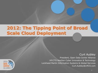 2012: The Tipping Point of Broad
Scale Cloud Deployment



                                                  Curt Aubley
                               President, Open Data Center Alliance
                    VP/CTO NexGen Cyber Innovation & Technology
             Lockheed Martin Information Systems & Global Services
                                           Curt.Aubley@LMCO.com

                                                              2
 
