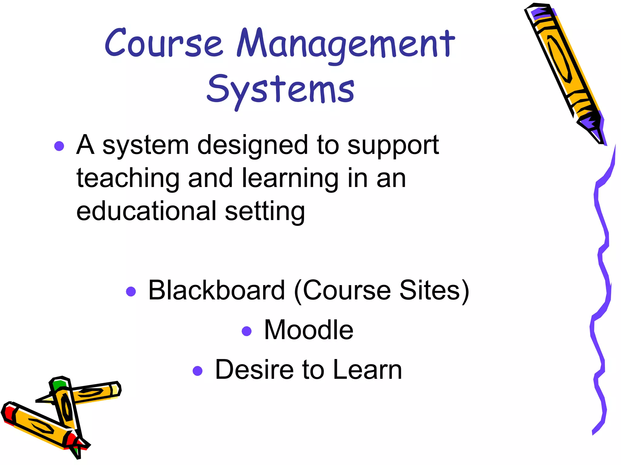 Course Management
       Systems
A system designed to support
teaching and learning in an
educational setting

     Blackboard (Course Sites)
             Moodle
          Desire to Learn
 