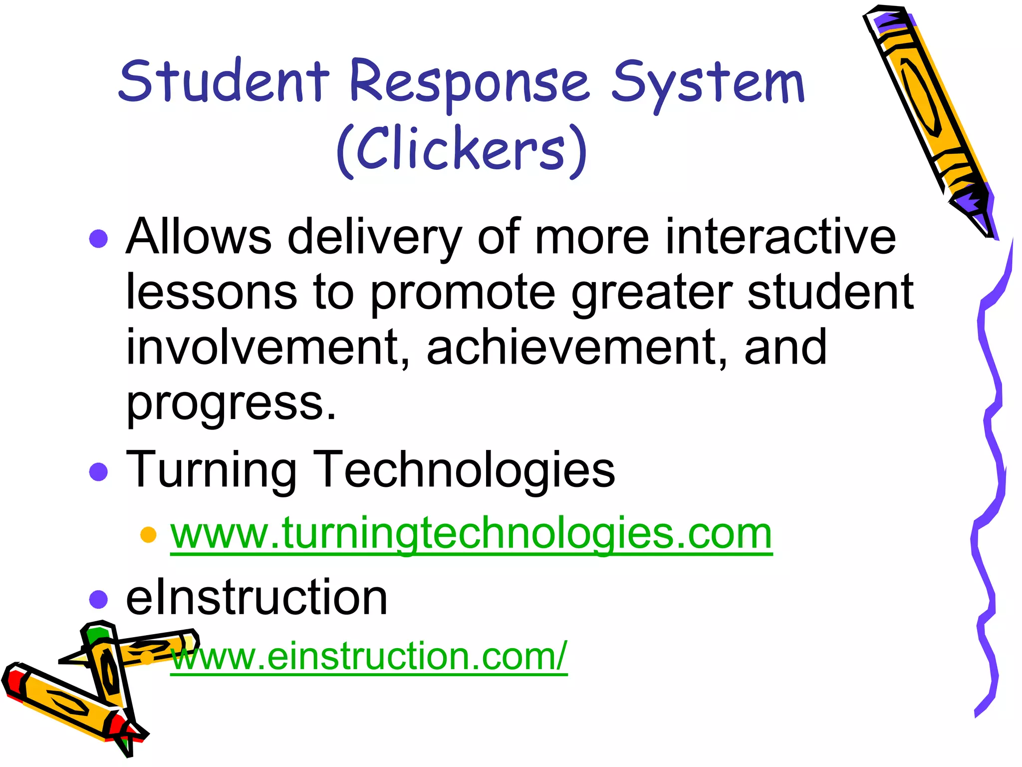 Student Response System
       (Clickers)
Allows delivery of more interactive
lessons to promote greater student
involvement, achievement, and
progress.
Turning Technologies
  www.turningtechnologies.com
eInstruction
  www.einstruction.com/
 