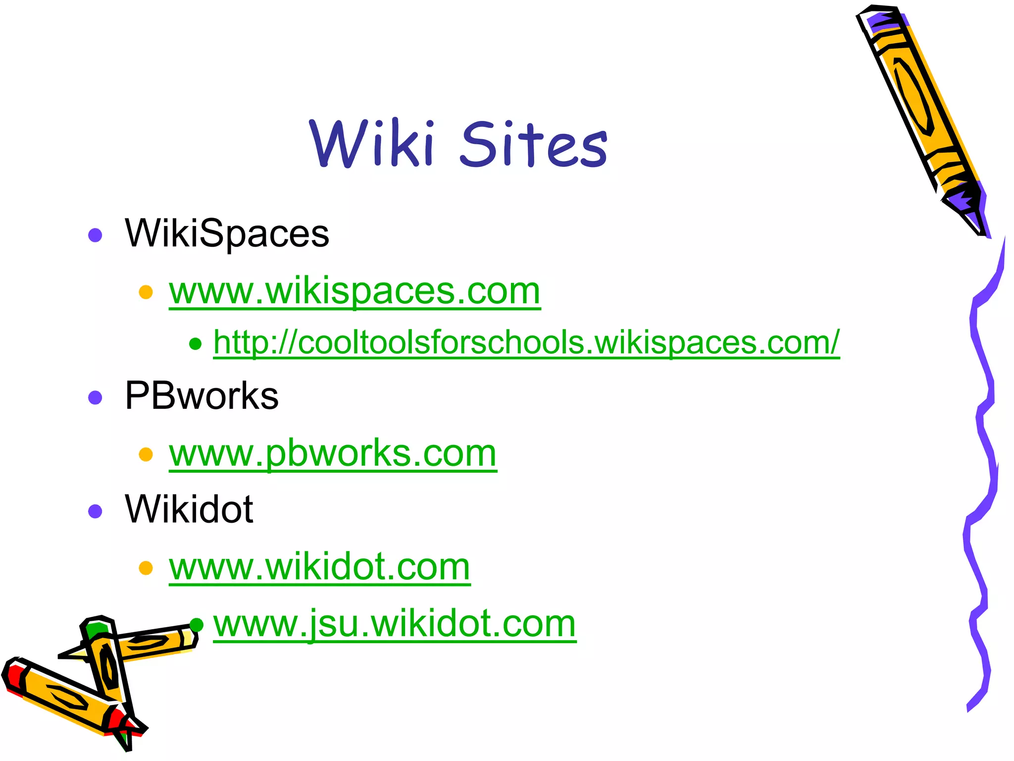 Wiki Sites
WikiSpaces
  www.wikispaces.com
    http://cooltoolsforschools.wikispaces.com/
PBworks
  www.pbworks.com
Wikidot
  www.wikidot.com
     www.jsu.wikidot.com
 