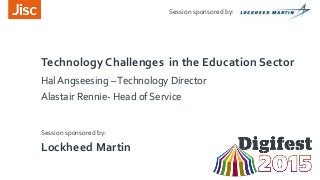 Session sponsored by:
Session sponsored by:
Technology Challenges in the Education Sector
Hal Angseesing –Technology Director
Lockheed Martin
Alastair Rennie- Head of Service
 