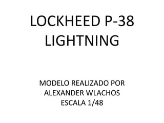 LOCKHEED P-38
LIGHTNING
MODELO REALIZADO POR
ALEXANDER WLACHOS
ESCALA 1/48
 