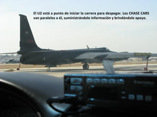El U2 está a punto de iniciar la carrera para despegar. Los CHASE CARS
van paralelos a él, suministrándole información y brindándole apoyo.
 