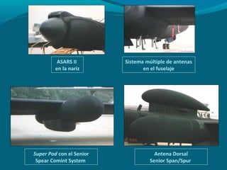 ASARS II        Sistema múltiple de antenas
         en la nariz             en el fuselaje




Super Pod con el Senior              Antena Dorsal
 Spear Comint System               Senior Span/Spur
 