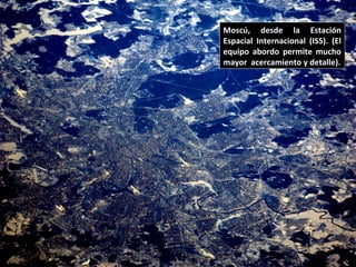Moscú, desde la Estación
Espacial Internacional (ISS). (El
equipo abordo permite mucho
mayor acercamiento y detalle).
 