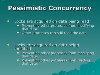 Pessimistic Concurrency   Locks are acquired on data being read Preventing other processes from modifying that data Other processes can still read the data Locks are acquired on data being modified Preventing other processes from modifying that data Preventing other processes from reading that data 