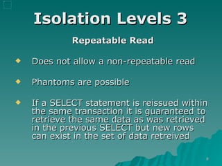 Isolation Levels 3   Repeatable   Read Does not allow a non-repeatable read Phantoms are possible  If a SELECT statement is reissued within the same transaction it is guaranteed to retrieve the same data as was retrieved in the previous SELECT but new rows can exist in the set of data retreived 