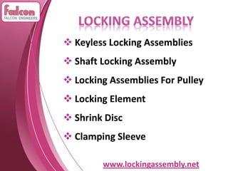 www.lockingassembly.net
 Keyless Locking Assemblies
 Shaft Locking Assembly
 Locking Assemblies For Pulley
 Locking Element
 Shrink Disc
 Clamping Sleeve
 