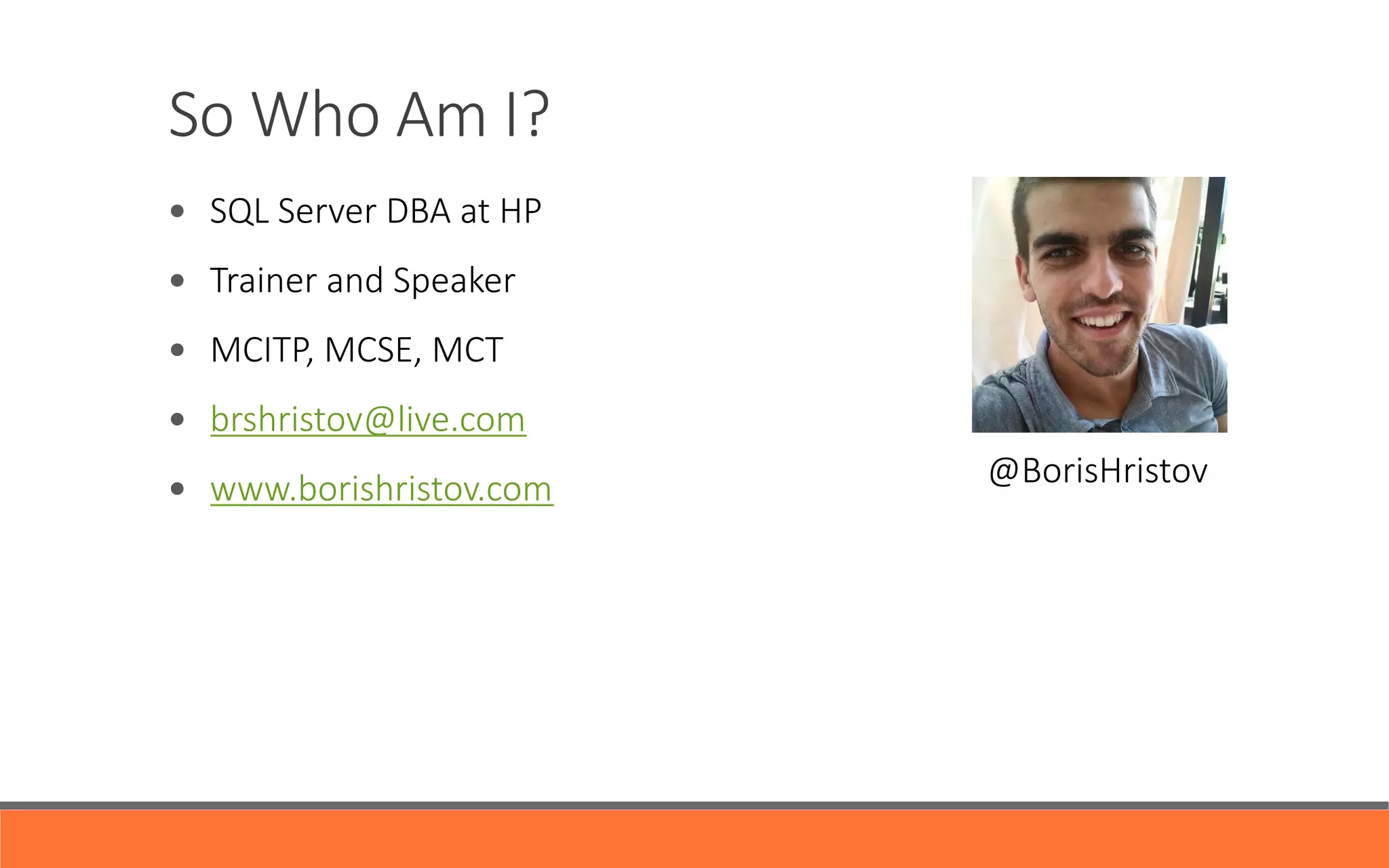 So  Who  Am  I?
—  SQL  Server  DBA  at  HP
—  Trainer  and  Speaker
—  MCITP,  MCSE,  MCT
—  brshristov@live.com 

—  www.borishristov.com
       @BorisHristov
 