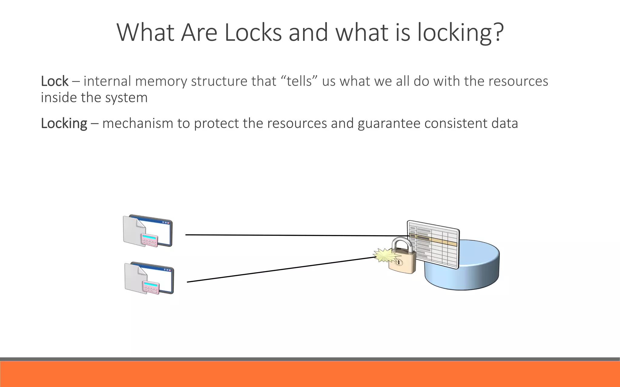 What  Are  Locks  and  what  is  locking?
Lock  –  internal  memory  structure  that  “tells”  us  what  we  all  do  with  the  resources  
inside  the  system
Locking  –  mechanism  to  protect  the  resources  and  guarantee  consistent  data
  
  


 