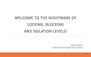 WELCOME  TO  THE  NIGHTMARE  OF  
LOCKING,  BLOCKING  
AND  ISOLATION  LEVELS!
Boris  Hristov
PASS  Virtual  Chapter  07/12/2013
 