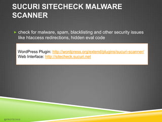 SUCURI SITECHECK MALWARE
    SCANNER

      check for malware, spam, blacklisting and other security issues
        like htaccess redirections, hidden eval code


        WordPress Plugin: http://wordpress.org/extend/plugins/sucuri-scanner/
        Web Interface: http://sitecheck.sucuri.net




@PROTECHIG
 