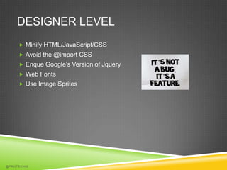 DESIGNER LEVEL
      Minify HTML/JavaScript/CSS
      Avoid the @import CSS
      Enque Google’s Version of Jquery
      Web Fonts
      Use Image Sprites




@PROTECHIG
 