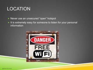 LOCATION
      Never use an unsecured “open” hotspot
      It is extremely easy for someone to listen for your personal
        information




@PROTECHIG
 