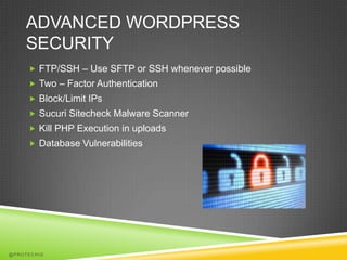 ADVANCED WORDPRESS
    SECURITY
      FTP/SSH – Use SFTP or SSH whenever possible
      Two – Factor Authentication
      Block/Limit IPs
      Sucuri Sitecheck Malware Scanner
      Kill PHP Execution in uploads
      Database Vulnerabilities




@PROTECHIG
 